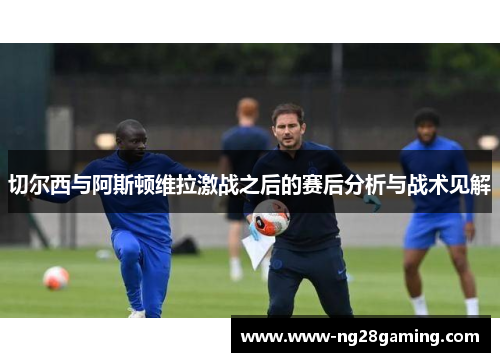 切尔西与阿斯顿维拉激战之后的赛后分析与战术见解