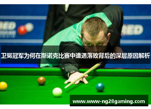 卫冕冠军为何在斯诺克比赛中遭遇落败背后的深层原因解析