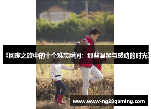 《回家之旅中的十个难忘瞬间：那些温馨与感动的时光》