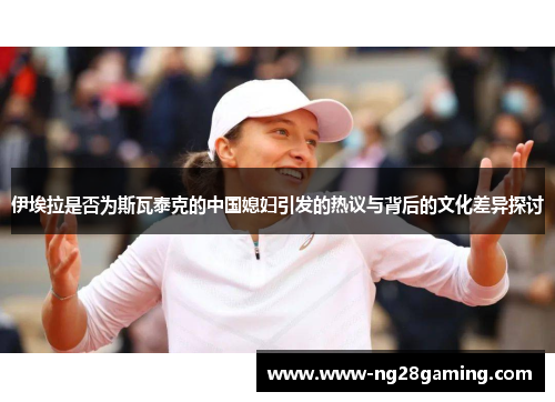 伊埃拉是否为斯瓦泰克的中国媳妇引发的热议与背后的文化差异探讨