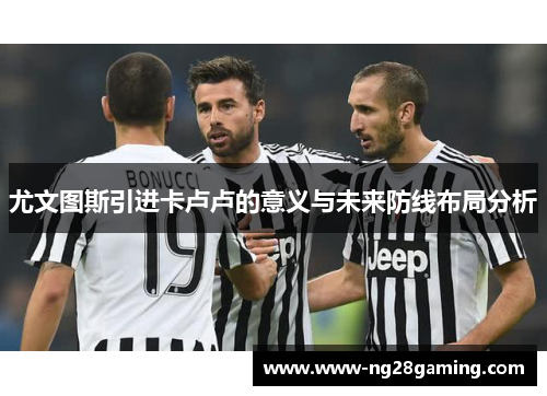 尤文图斯引进卡卢卢的意义与未来防线布局分析