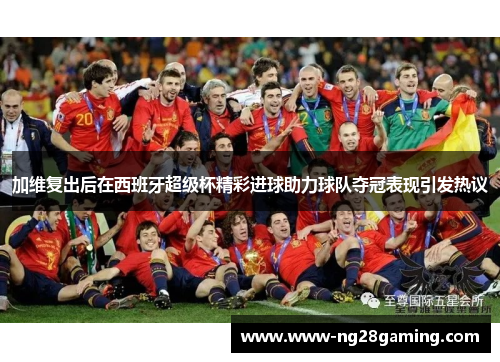 加维复出后在西班牙超级杯精彩进球助力球队夺冠表现引发热议