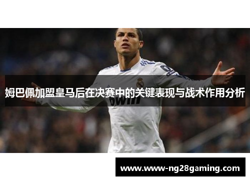 姆巴佩加盟皇马后在决赛中的关键表现与战术作用分析