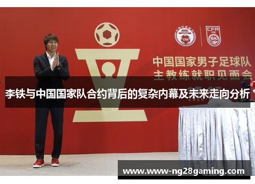 李铁与中国国家队合约背后的复杂内幕及未来走向分析