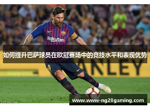 如何提升巴萨球员在欧冠赛场中的竞技水平和表现优势