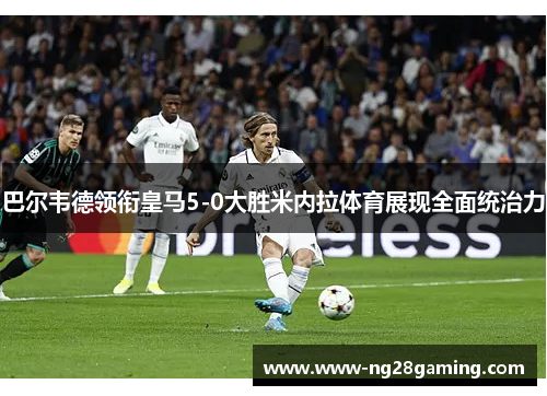 巴尔韦德领衔皇马5-0大胜米内拉体育展现全面统治力