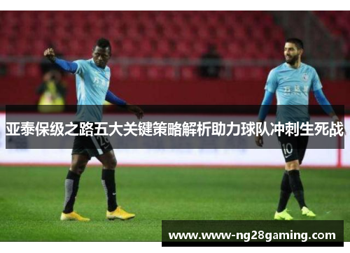 亚泰保级之路五大关键策略解析助力球队冲刺生死战