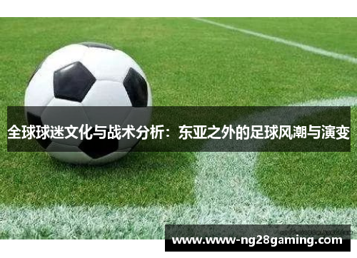 全球球迷文化与战术分析：东亚之外的足球风潮与演变