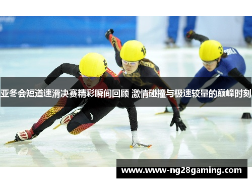 亚冬会短道速滑决赛精彩瞬间回顾 激情碰撞与极速较量的巅峰时刻