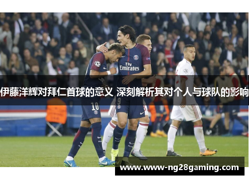 伊藤洋辉对拜仁首球的意义 深刻解析其对个人与球队的影响