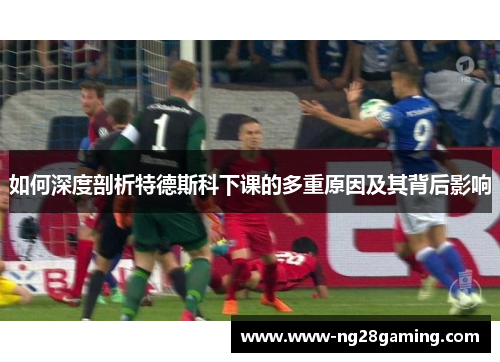 如何深度剖析特德斯科下课的多重原因及其背后影响