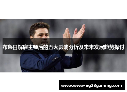 布鲁日解雇主帅后的五大影响分析及未来发展趋势探讨