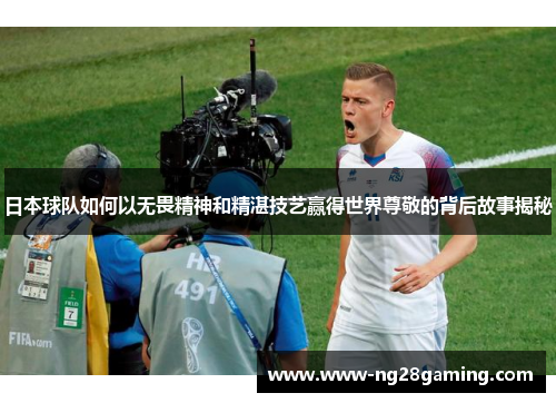 日本球队如何以无畏精神和精湛技艺赢得世界尊敬的背后故事揭秘