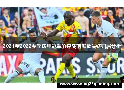 2021至2022赛季法甲冠军争夺战前瞻及最终归属分析
