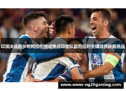 印澳决战前夕布姆拉伤情成焦点印度队能否应对关键球员缺阵挑战