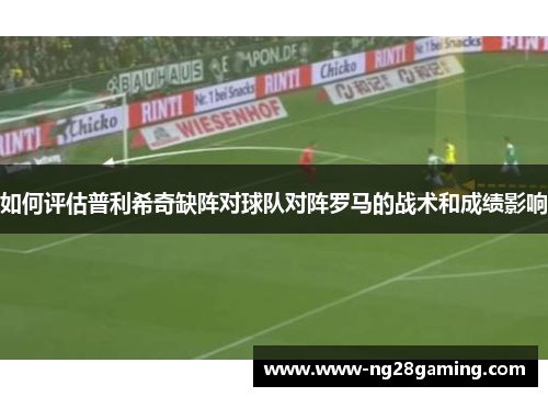 如何评估普利希奇缺阵对球队对阵罗马的战术和成绩影响