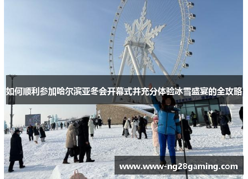 如何顺利参加哈尔滨亚冬会开幕式并充分体验冰雪盛宴的全攻略