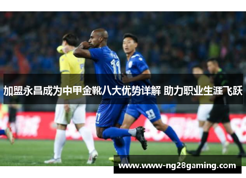 加盟永昌成为中甲金靴八大优势详解 助力职业生涯飞跃