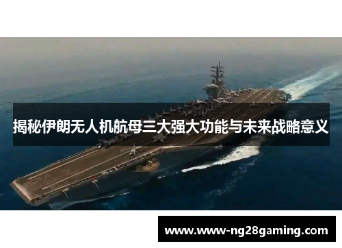 揭秘伊朗无人机航母三大强大功能与未来战略意义