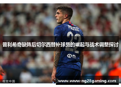 普利希奇缺阵后切尔西替补球员的崛起与战术调整探讨