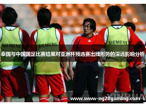 泰国与中国国足比赛结果对亚洲杯预选赛出线形势的深远影响分析
