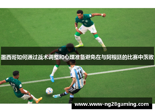 墨西哥如何通过战术调整和心理准备避免在与阿根廷的比赛中落败
