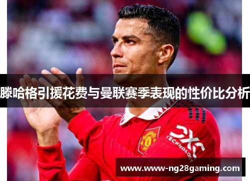 滕哈格引援花费与曼联赛季表现的性价比分析