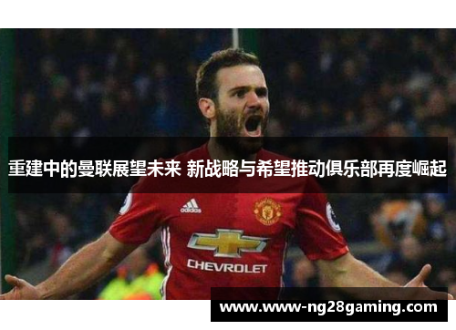 重建中的曼联展望未来 新战略与希望推动俱乐部再度崛起