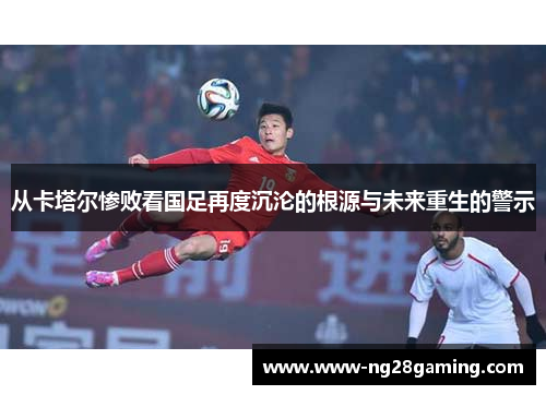 从卡塔尔惨败看国足再度沉沦的根源与未来重生的警示
