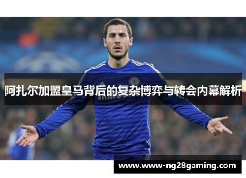阿扎尔加盟皇马背后的复杂博弈与转会内幕解析