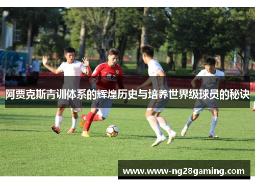 阿贾克斯青训体系的辉煌历史与培养世界级球员的秘诀