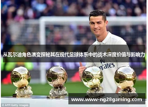 从瓦尔迪角色演变探秘其在现代足球体系中的战术深度价值与影响力
