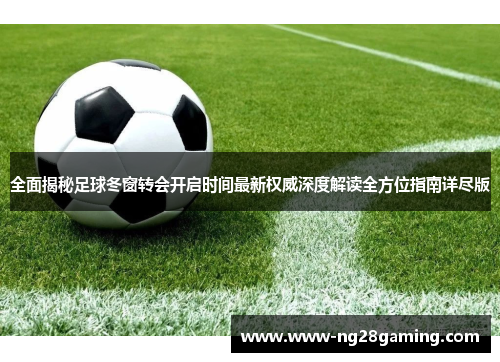 全面揭秘足球冬窗转会开启时间最新权威深度解读全方位指南详尽版