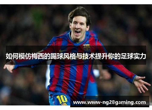 如何模仿梅西的踢球风格与技术提升你的足球实力