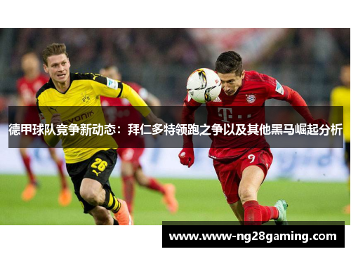 德甲球队竞争新动态：拜仁多特领跑之争以及其他黑马崛起分析