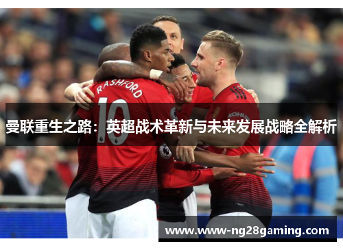曼联重生之路：英超战术革新与未来发展战略全解析
