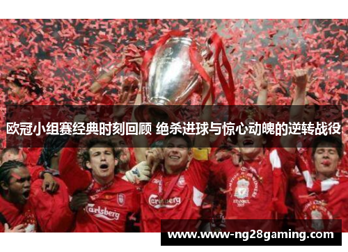 欧冠小组赛经典时刻回顾 绝杀进球与惊心动魄的逆转战役