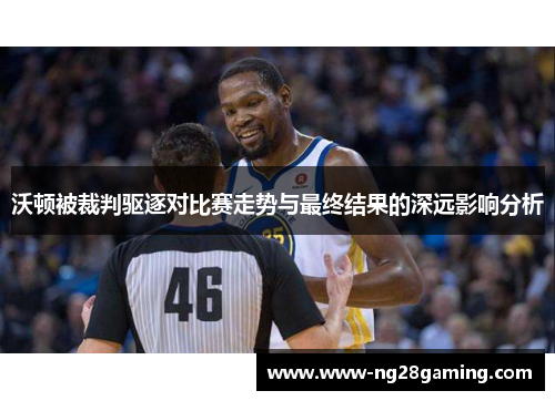 沃顿被裁判驱逐对比赛走势与最终结果的深远影响分析