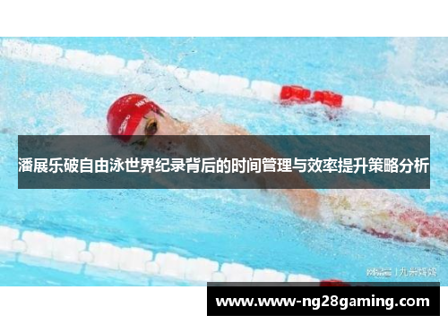 潘展乐破自由泳世界纪录背后的时间管理与效率提升策略分析