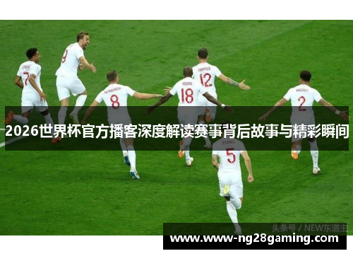 2026世界杯官方播客深度解读赛事背后故事与精彩瞬间