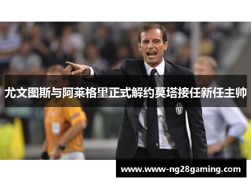 尤文图斯与阿莱格里正式解约莫塔接任新任主帅