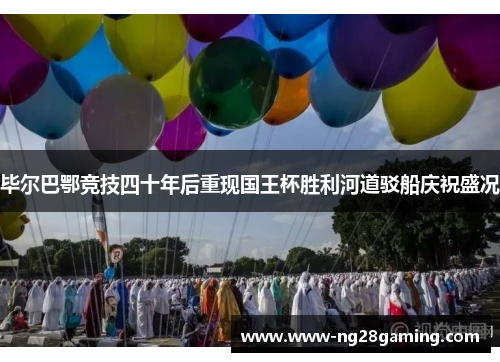 毕尔巴鄂竞技四十年后重现国王杯胜利河道驳船庆祝盛况