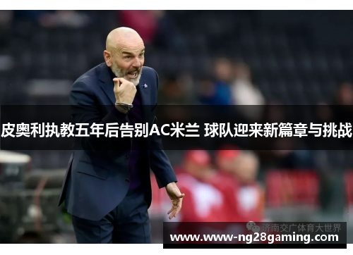 皮奥利执教五年后告别AC米兰 球队迎来新篇章与挑战