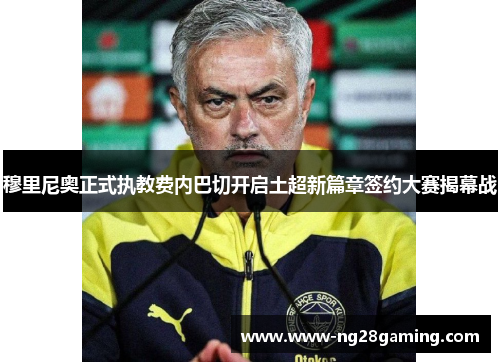 穆里尼奥正式执教费内巴切开启土超新篇章签约大赛揭幕战