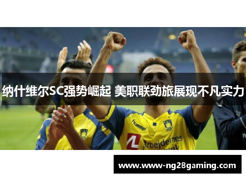 纳什维尔SC强势崛起 美职联劲旅展现不凡实力