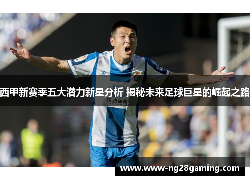 西甲新赛季五大潜力新星分析 揭秘未来足球巨星的崛起之路