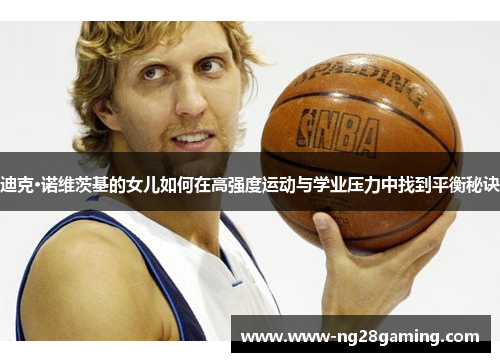 迪克·诺维茨基的女儿如何在高强度运动与学业压力中找到平衡秘诀