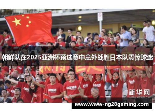 朝鲜队在2025亚洲杯预选赛中意外战胜日本队震惊球迷