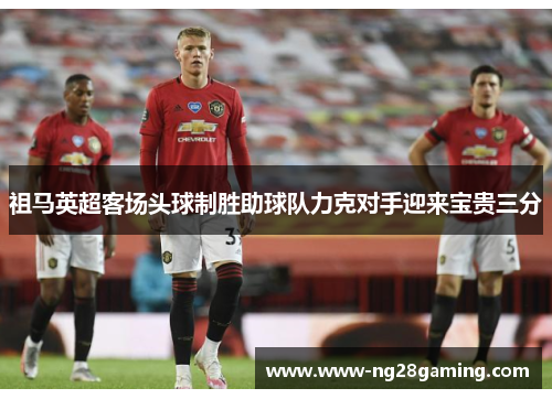 祖马英超客场头球制胜助球队力克对手迎来宝贵三分